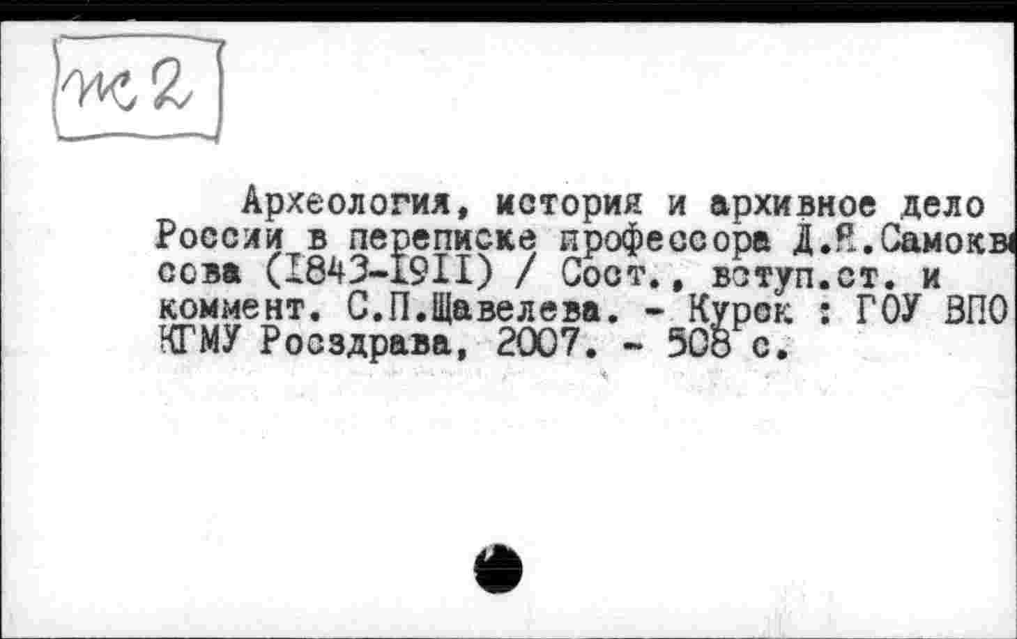 ﻿Археология, история и архивное дело России в переписке профессора ДЛ.Самок» сова (І843-І9ІІ) / Сост., вступ.ст. и коммент. С.П.Щавелева. - Курок : ГОУ ЗПО КГМУ Росздрава, 2007. - 508 с.
Л